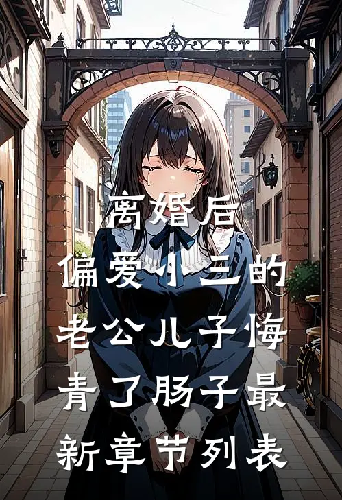 离婚后，偏爱小三的老公儿子悔青了肠子最新章节列表