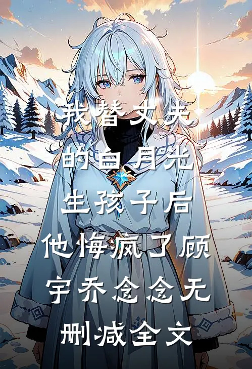 我替丈夫的白月光生孩子后，他悔疯了顾宇乔念念无删减全文