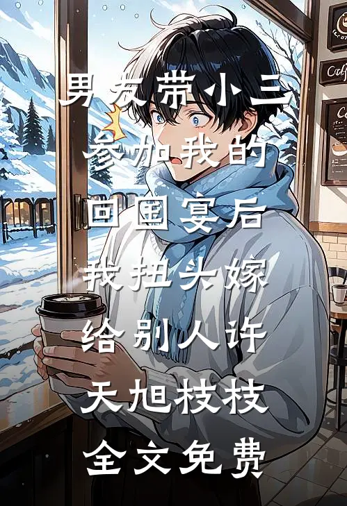 男友带小三参加我的回国宴后，我扭头嫁给别人许天旭枝枝全文免费
