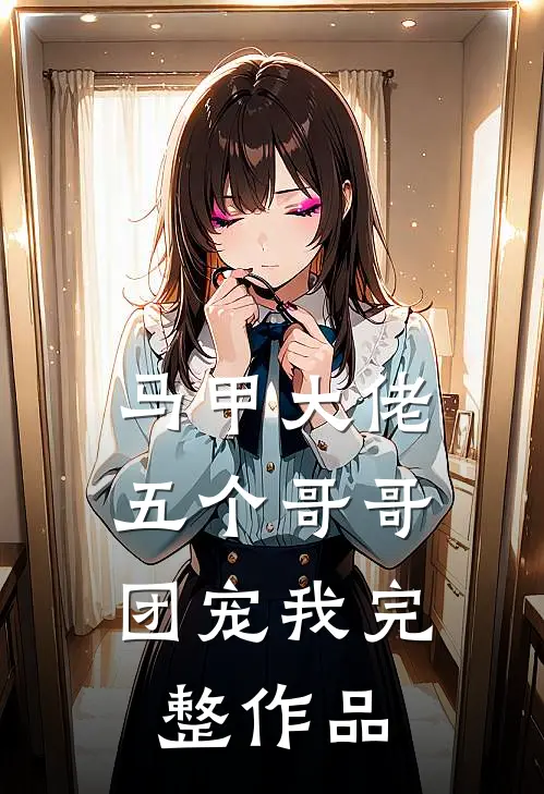 马甲大佬：五个哥哥团宠我完整作品