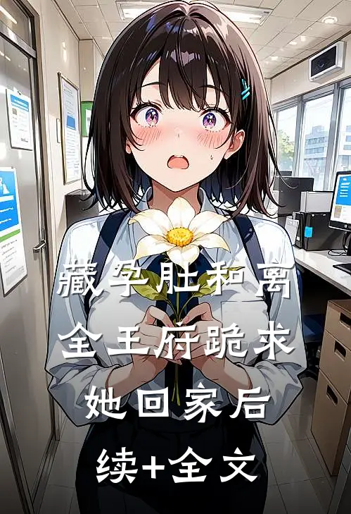 藏孕肚和离，全王府跪求她回家后续+全文