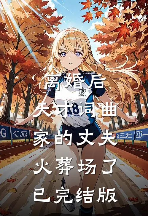 离婚后，天才词曲家的丈夫火葬场了已完结版