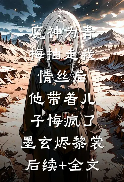 魔神为青梅抽走我情丝后，他带着儿子悔疯了。墨玄烬黎裳后续+全文