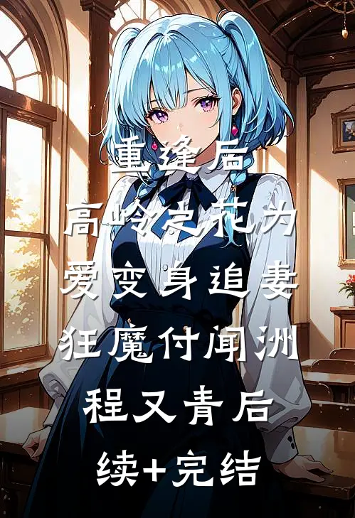 重逢后，高岭之花为爱变身追妻狂魔付闻洲程又青后续+完结