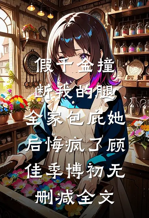假千金撞断我的腿，全家包庇她后悔疯了顾佳季博初无删减全文