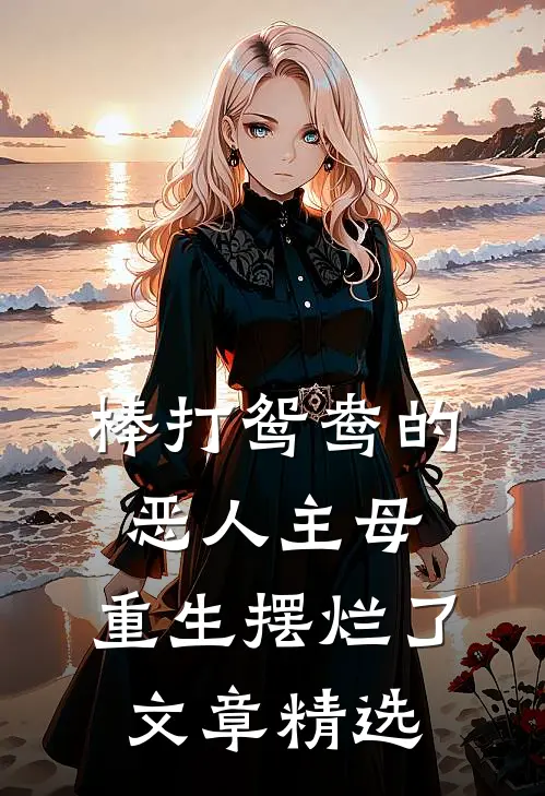 棒打鸳鸯的恶人主母，重生摆烂了文章精选