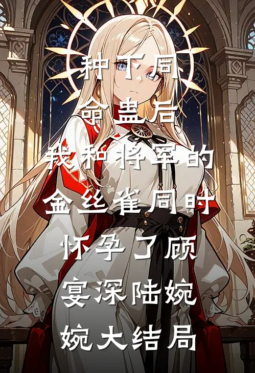 种下同命蛊后，我和将军的金丝雀同时怀孕了顾宴深陆婉婉大结局