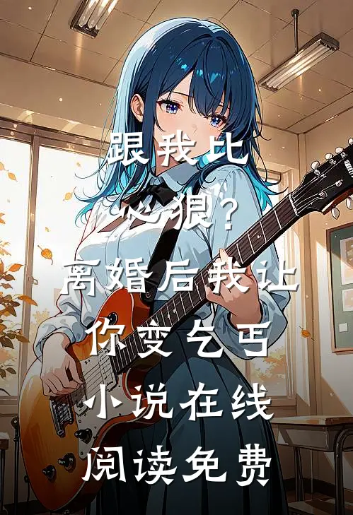 跟我比心狠？离婚后我让你变乞丐小说在线阅读免费