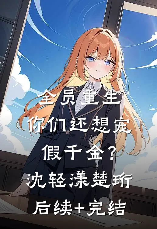 全员重生：你们还想宠假千金？沈轻漾楚珩后续+完结