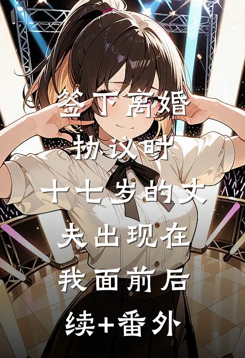 签下离婚协议时，十七岁的丈夫出现在我面前后续+番外