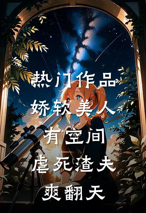 热门作品娇软美人有空间，虐死渣夫爽翻天