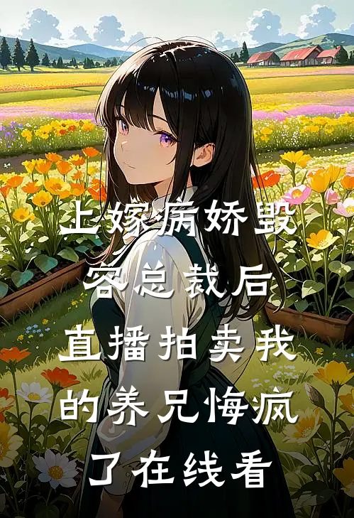 上嫁病娇毁容总裁后，直播拍卖我的养兄悔疯了在线看