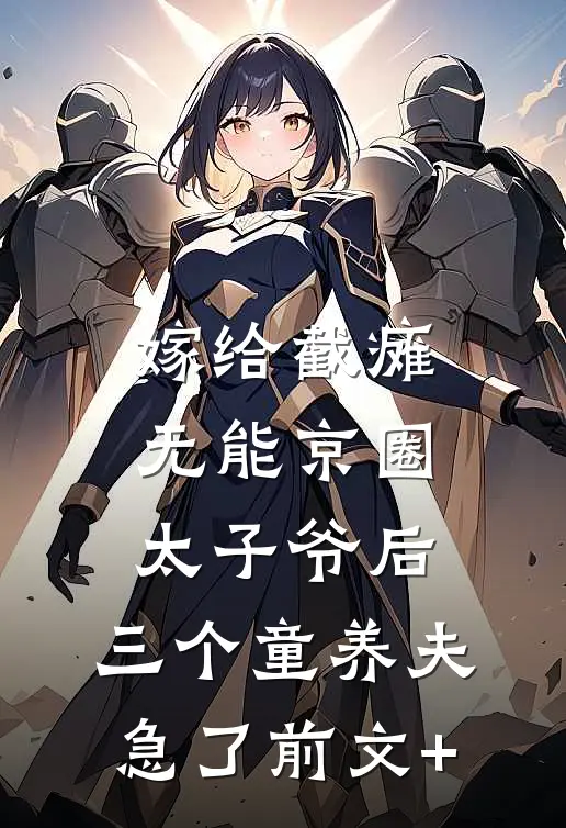 嫁给截瘫无能京圈太子爷后，三个童养夫急了前文+