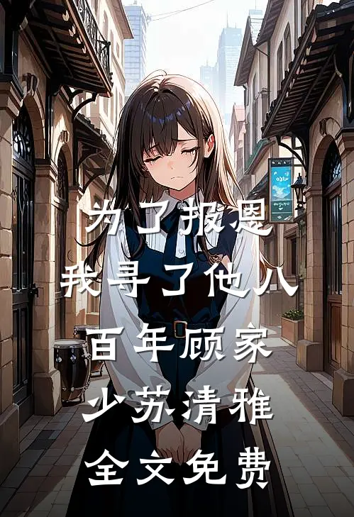 为了报恩，我寻了他八百年顾家少苏清雅全文免费