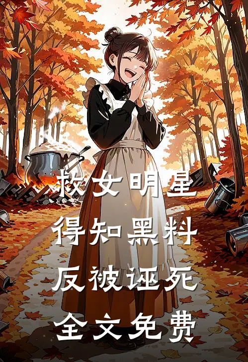 救女明星得知黑料，反被诬死全文免费