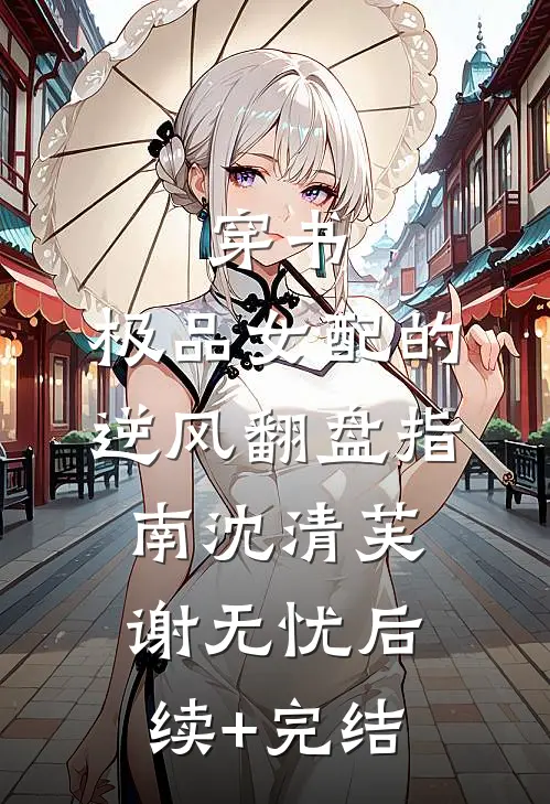 穿书：极品女配的逆风翻盘指南沈清芙谢无忧后续+完结