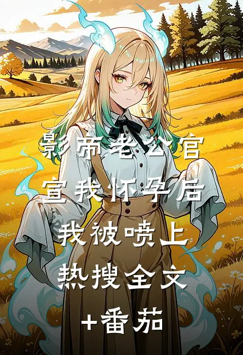 影帝老公官宣我怀孕后，我被喷上热搜全文+番茄