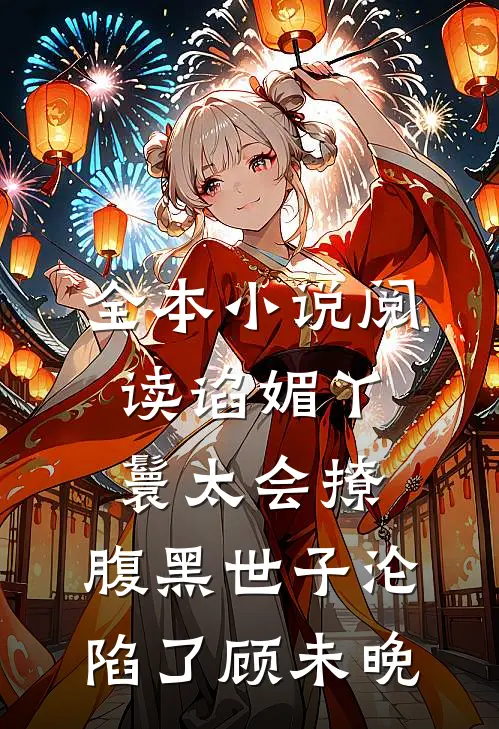 全本小说阅读谄媚丫鬟太会撩,腹黑世子沦陷了 顾未晚