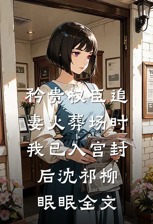 矜贵权臣追妻火葬场时，我已入宫封后沈祁柳眠眠全文