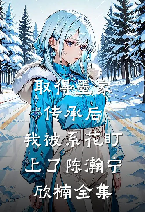 取得墨家传承后，我被系花盯上了陈瀚宁欣楠 全集