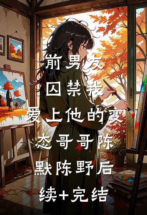 前男友囚禁我，爱上他的变态哥哥陈默陈野后续+完结