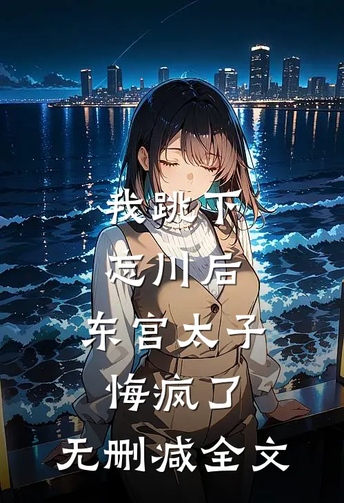 我跳下忘川后，东宫太子悔疯了。无删减全文