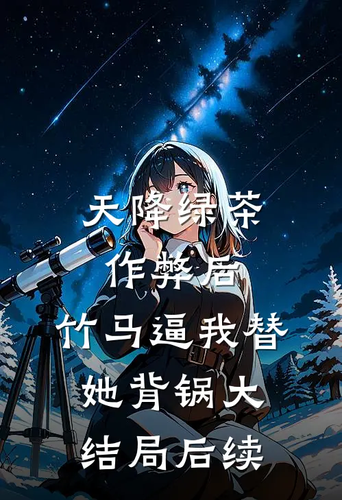 天降绿茶作弊后，竹马逼我替她背锅大结局后续