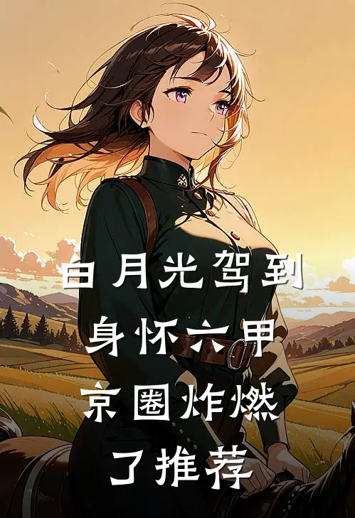 白月光驾到身怀六甲，京圈炸燃了推荐