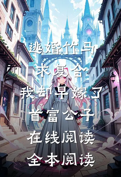 逃婚竹马求复合，我却早嫁了首富公子在线阅读全本阅读
