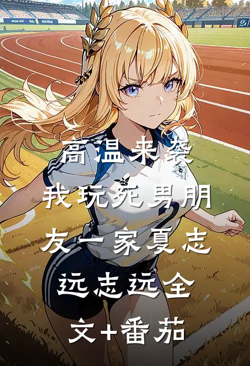 高温来袭，我玩死男朋友一家夏志远志远全文+番茄