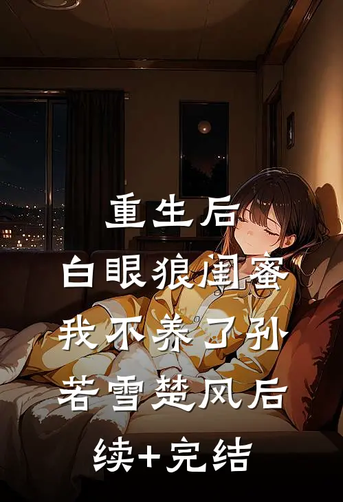 重生后，白眼狼闺蜜我不养了孙若雪楚风后续+完结