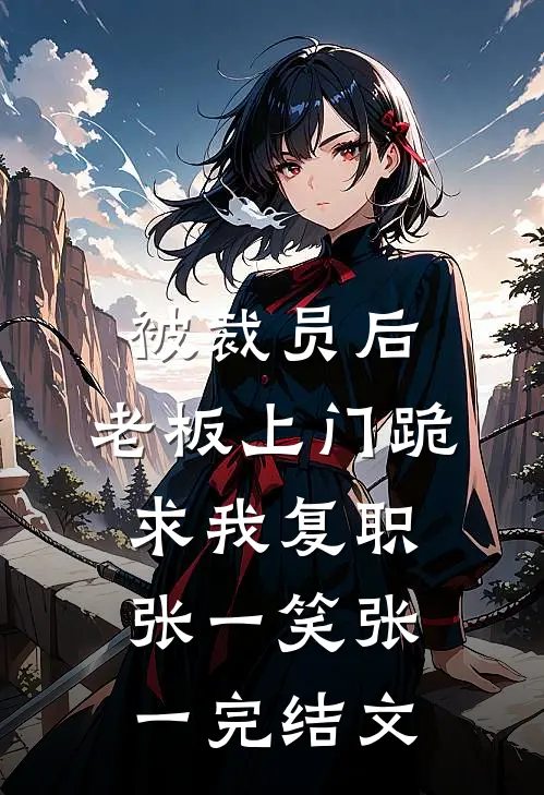 被裁员后，老板上门跪求我复职张一笑张一完结文