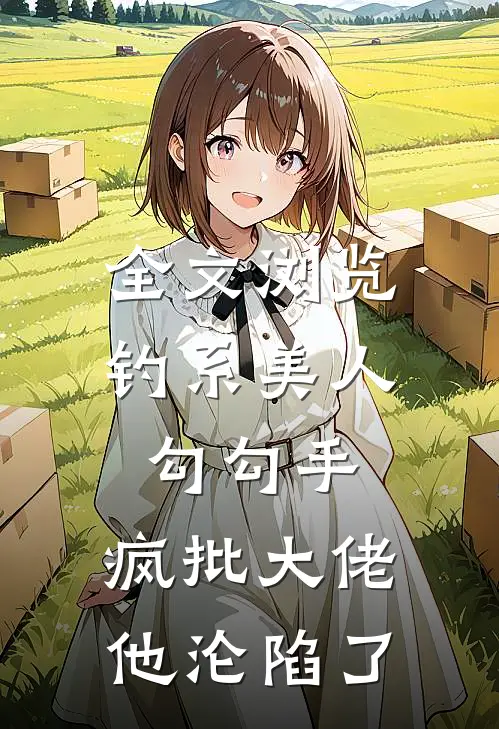 全文浏览钓系美人勾勾手，疯批大佬他沦陷了
