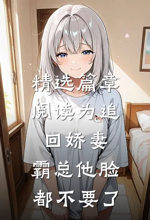 精选篇章阅读为追回娇妻，霸总他脸都不要了