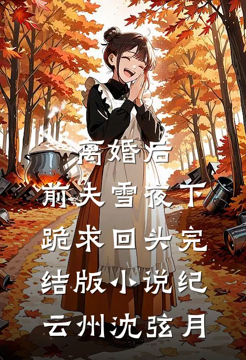 离婚后，前夫雪夜下跪求回头完结版小说纪云州沈弦月