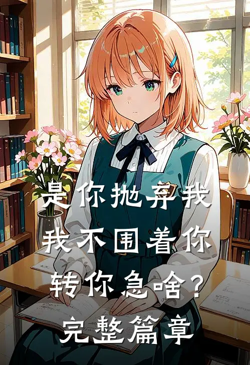 是你抛弃我，我不围着你转你急啥？完整篇章