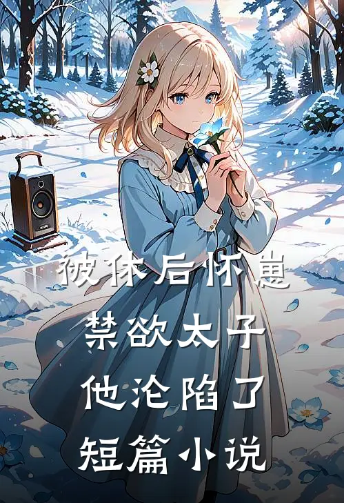 被休后怀崽，禁欲太子他沦陷了短篇小说