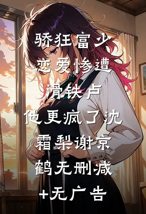 骄狂富少恋爱惨遭滑铁卢，他更疯了沈霜梨谢京鹤无删减+无广告