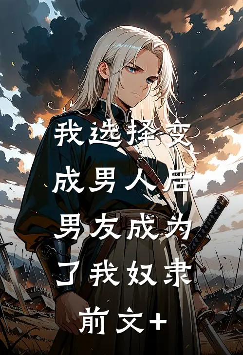 我选择变成男人后，男友成为了我奴隶前文+