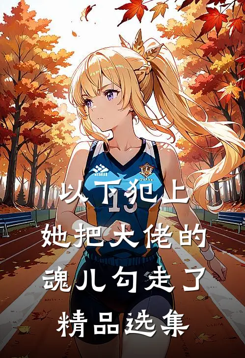 以下犯上，她把大佬的魂儿勾走了精品选集