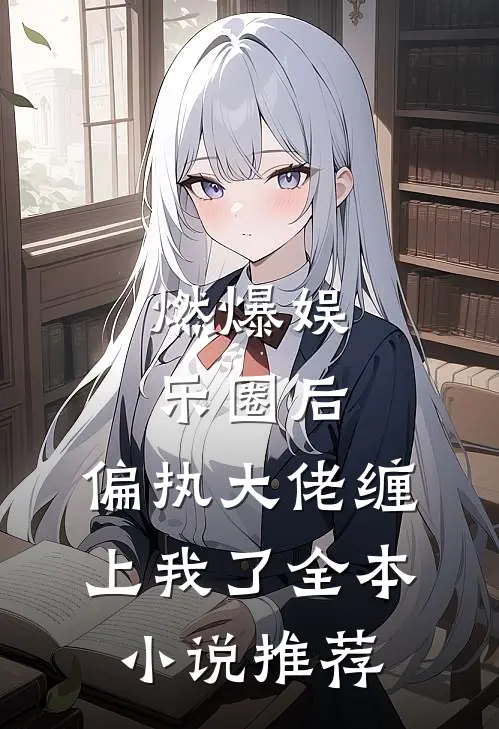 燃爆娱乐圈后，偏执大佬缠上我了全本小说推荐