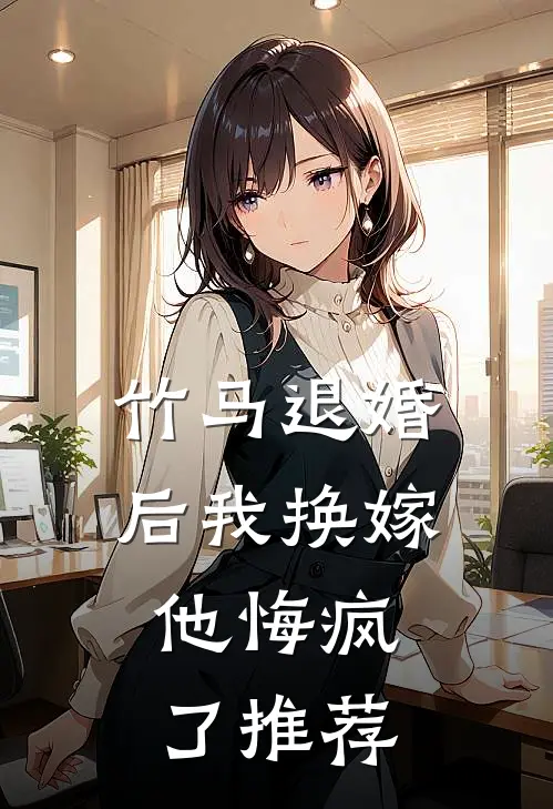 竹马退婚后我换嫁，他悔疯了推荐