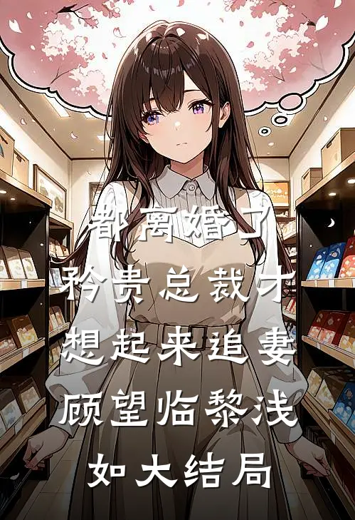 都离婚了，矜贵总裁才想起来追妻顾望临黎浅如大结局
