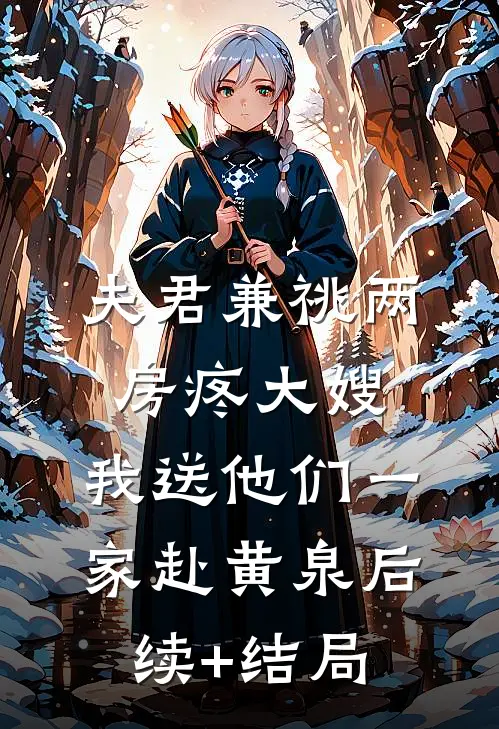 夫君兼祧两房疼大嫂，我送他们一家赴黄泉后续+结局