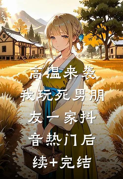 高温来袭，我玩死男朋友一家抖音热门后续+完结