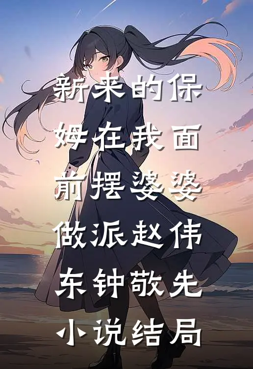 新来的保姆在我面前摆婆婆做派赵伟东钟敬先小说结局