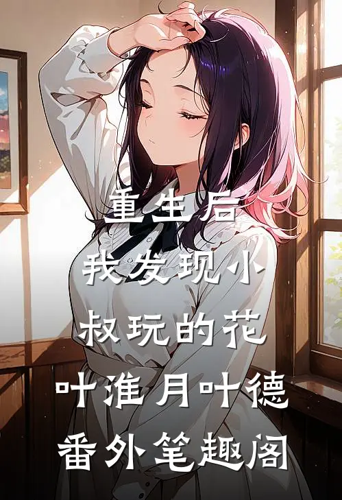 重生后，我发现小叔玩的花：叶淮月叶德番外笔趣阁