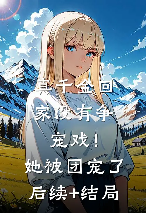 真千金回家没有争宠戏！她被团宠了后续+结局