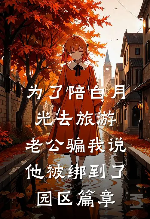 为了陪白月光去旅游，老公骗我说他被绑到了园区篇章