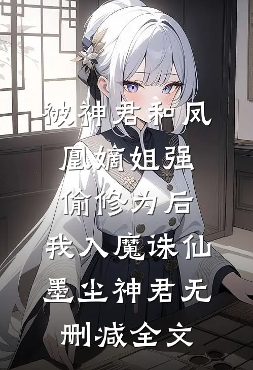 被神君和凤凰嫡姐强偷修为后，我入魔诛仙墨尘神君无删减全文